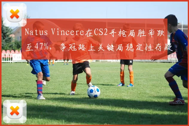 Natus Vincere在CS2手枪局胜率跌至47%，争冠路上关键局稳定性存疑