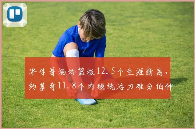 字母哥场均篮板12.5个生涯新高，约基奇11.8个内线统治力难分伯仲