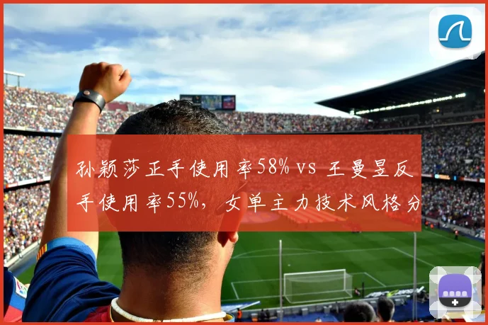 孙颖莎正手使用率58% vs 王曼昱反手使用率55%，女单主力技术风格分化趋势