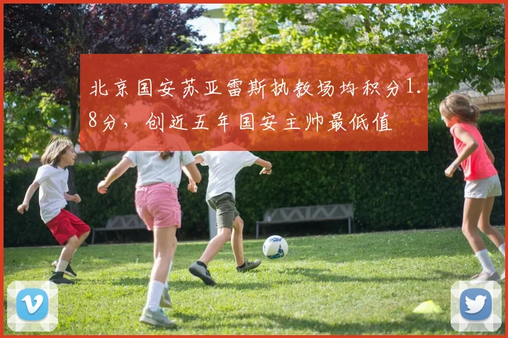 北京国安苏亚雷斯执教场均积分1.8分，创近五年国安主帅最低值
