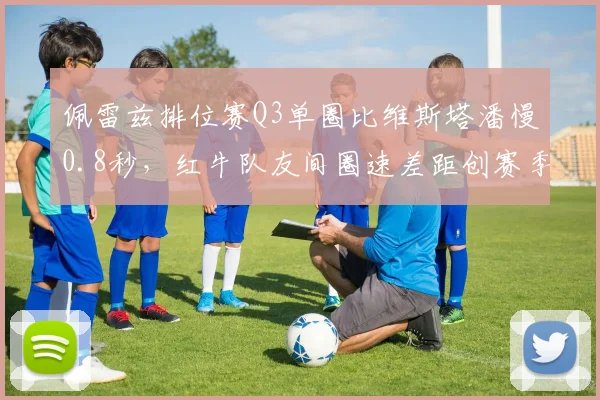 佩雷兹排位赛Q3单圈比维斯塔潘慢0.8秒，红牛队友间圈速差距创赛季最大