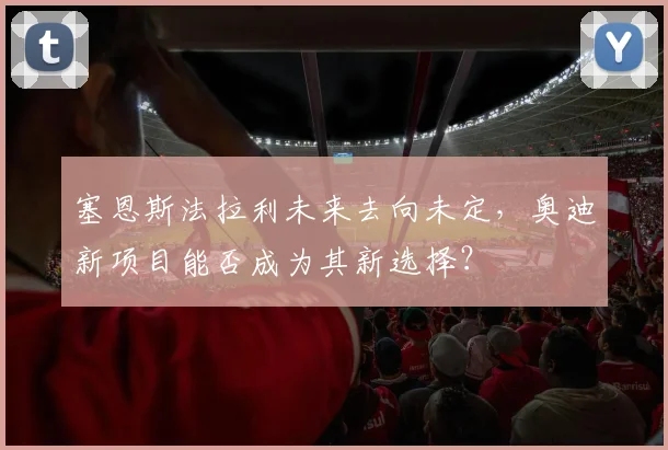 塞恩斯法拉利未来去向未定，奥迪新项目能否成为其新选择？