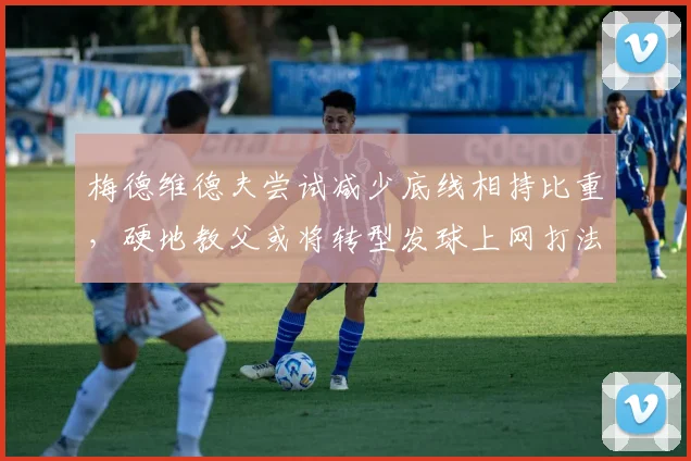 梅德维德夫尝试减少底线相持比重，硬地教父或将转型发球上网打法