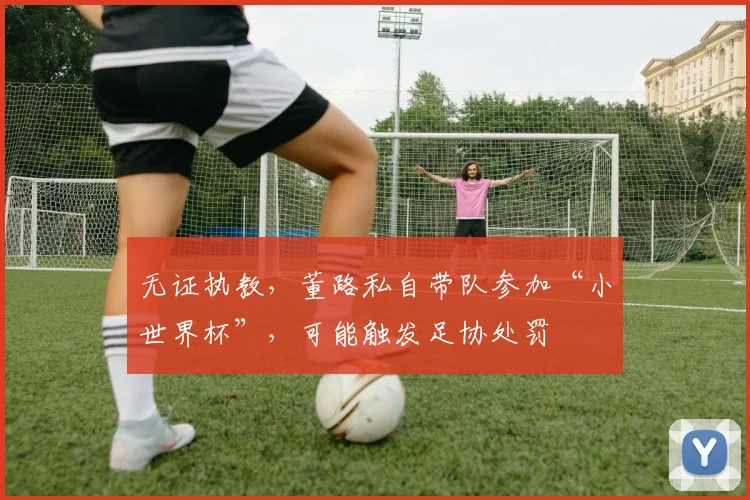 无证执教，董路私自带队参加“小世界杯”，可能触发足协处罚