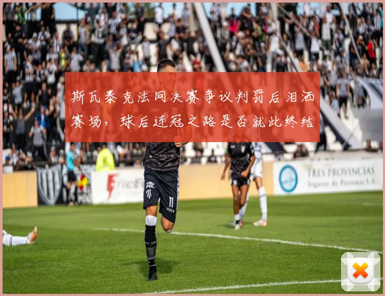 斯瓦泰克法网决赛争议判罚后泪洒赛场，球后连冠之路是否就此终结？