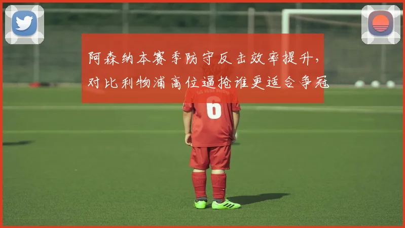 阿森纳本赛季防守反击效率提升，对比利物浦高位逼抢谁更适合争冠？