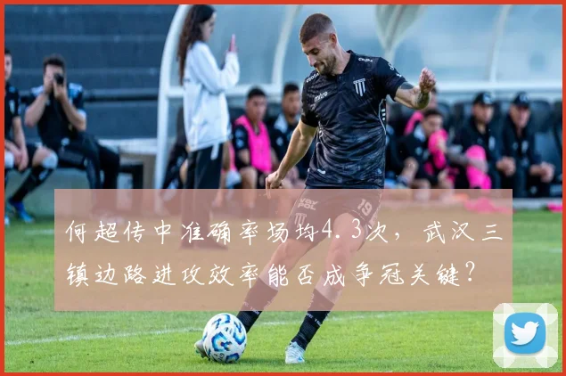 何超传中准确率场均4.3次,武汉三镇边路进攻效率能否成争冠关键?
