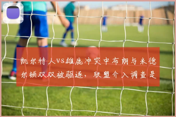 凯尔特人vs雄鹿冲突中布朗与米德尔顿双双被驱逐，联盟介入调查是否追加禁赛