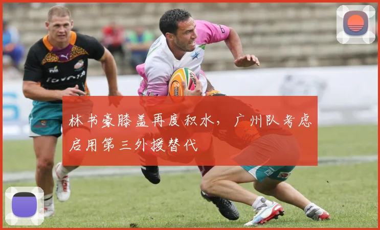 林书豪膝盖再度积水，广州队考虑启用第三外援替代