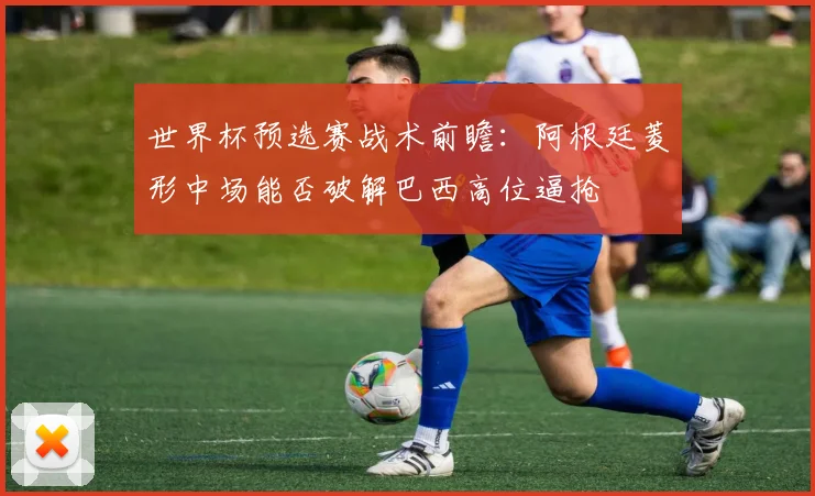 世界杯预选赛战术前瞻：阿根廷菱形中场能否破解巴西高位逼抢